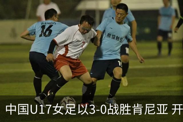 中国U17女足以3-0战胜肯尼亚 开局顺利展现夺冠信心